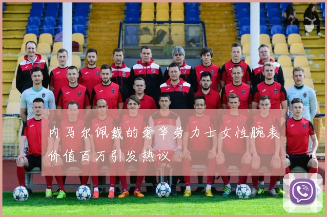 内马尔佩戴的奢华劳力士女性腕表价值百万引发热议