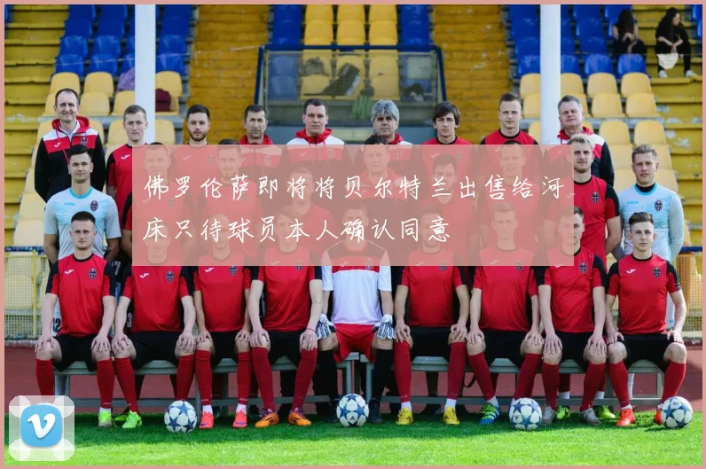 佛罗伦萨即将将贝尔特兰出售给河床只待球员本人确认同意