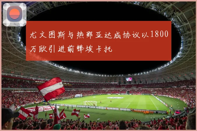 尤文图斯与热那亚达成协议以1800万欧引进前锋埃卡托