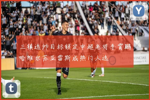 三镇选帅目标锁定中超老将李霄鹏哈维尔苏亚雷斯成热门人选
