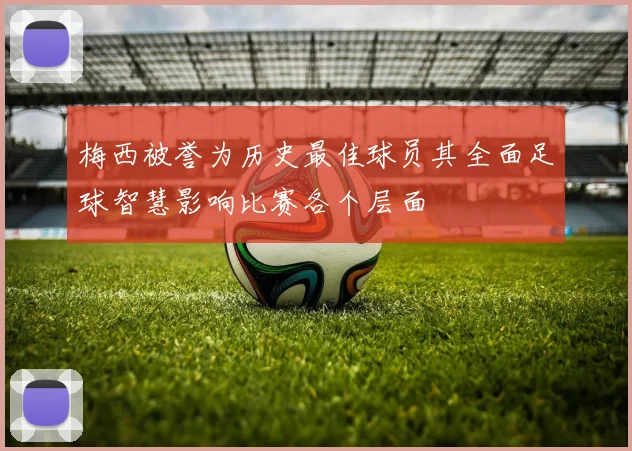 梅西被誉为历史最佳球员其全面足球智慧影响比赛各个层面