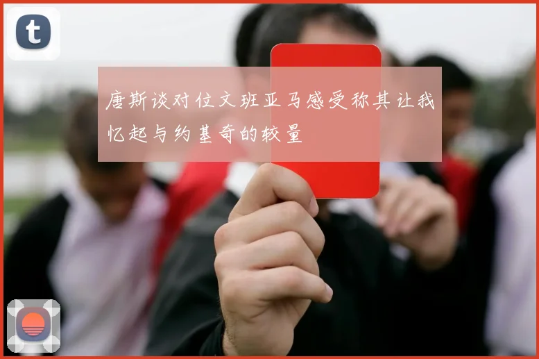 唐斯谈对位文班亚马感受称其让我忆起与约基奇的较量