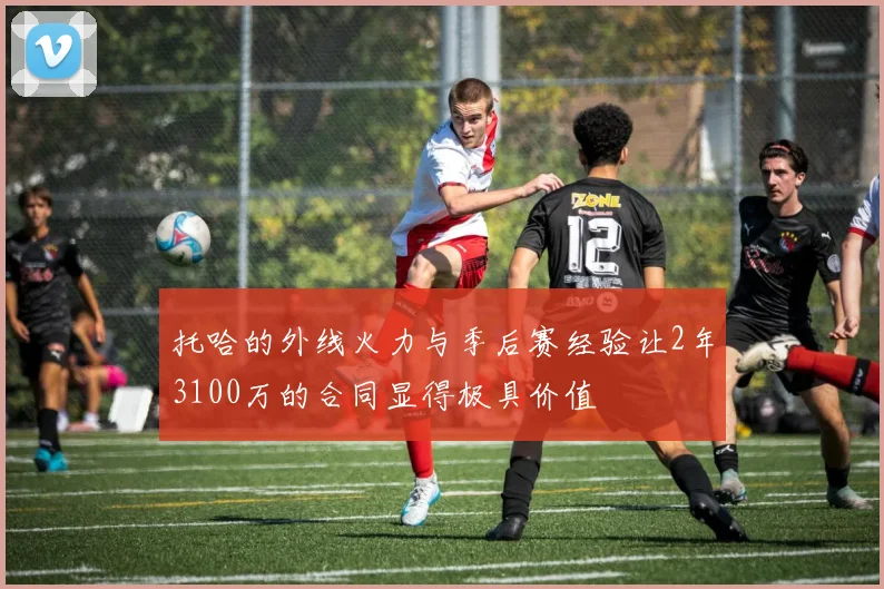 托哈的外线火力与季后赛经验让2年3100万的合同显得极具价值