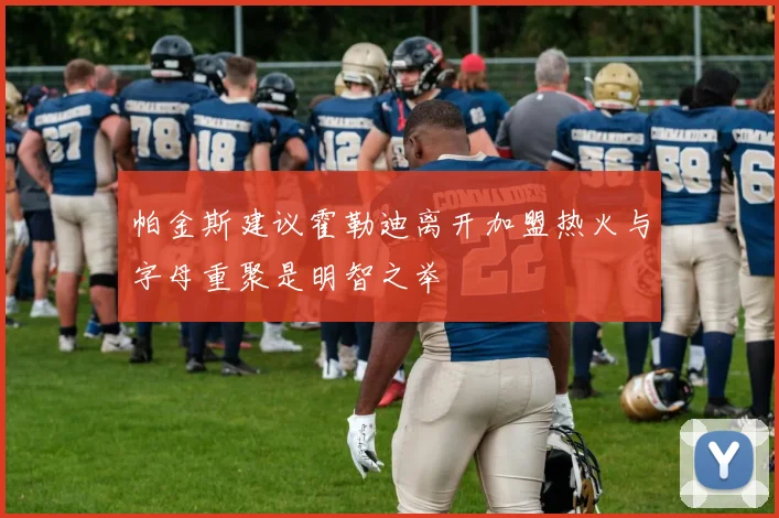 帕金斯建议霍勒迪离开加盟热火与字母重聚是明智之举