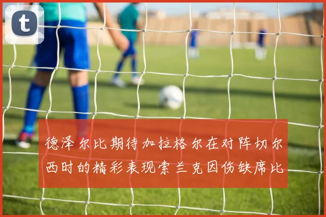 德泽尔比期待加拉格尔在对阵切尔西时的精彩表现索兰克因伤缺席比赛