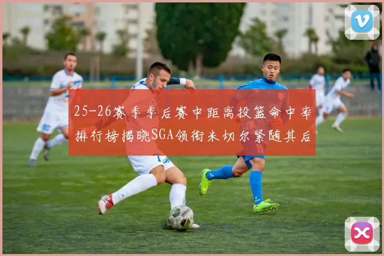 25-26赛季季后赛中距离投篮命中率排行榜揭晓SGA领衔米切尔紧随其后哈登位列第五