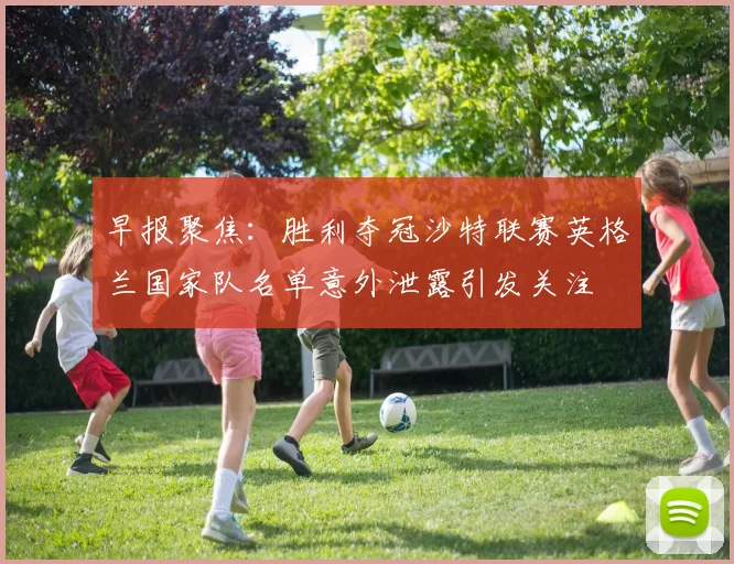 早报聚焦：胜利夺冠沙特联赛英格兰国家队名单意外泄露引发关注