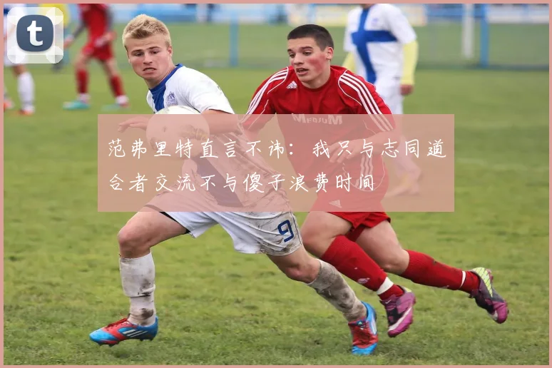 范弗里特直言不讳：我只与志同道合者交流不与傻子浪费时间