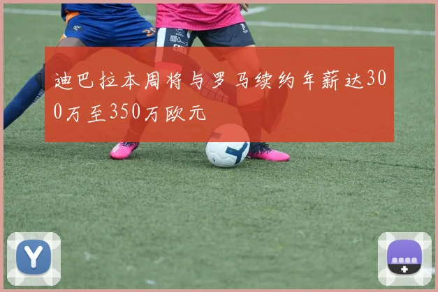 迪巴拉本周将与罗马续约年薪达300万至350万欧元