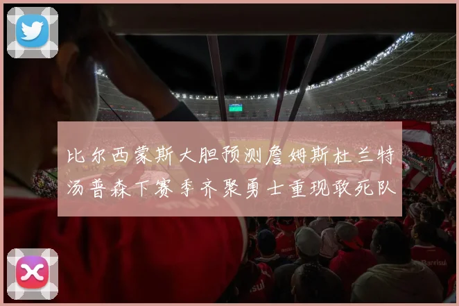比尔西蒙斯大胆预测詹姆斯杜兰特汤普森下赛季齐聚勇士重现敢死队辉煌