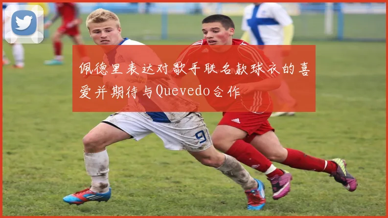 佩德里表达对歌手联名款球衣的喜爱并期待与Quevedo合作