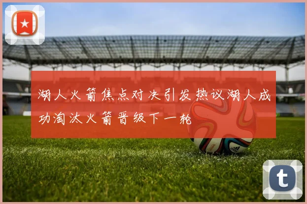 湖人火箭焦点对决引发热议湖人成功淘汰火箭晋级下一轮