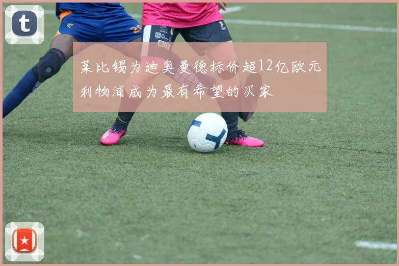 莱比锡为迪奥曼德标价超12亿欧元利物浦成为最有希望的买家