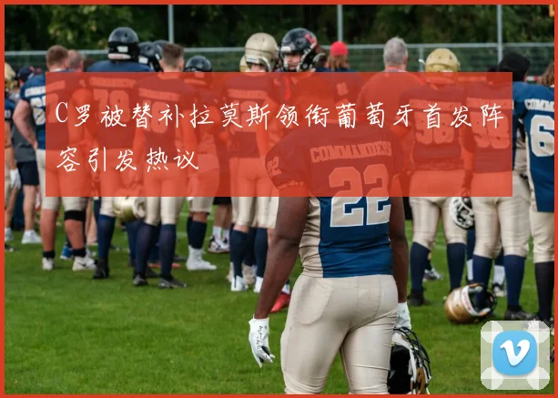 C罗被替补拉莫斯领衔葡萄牙首发阵容引发热议