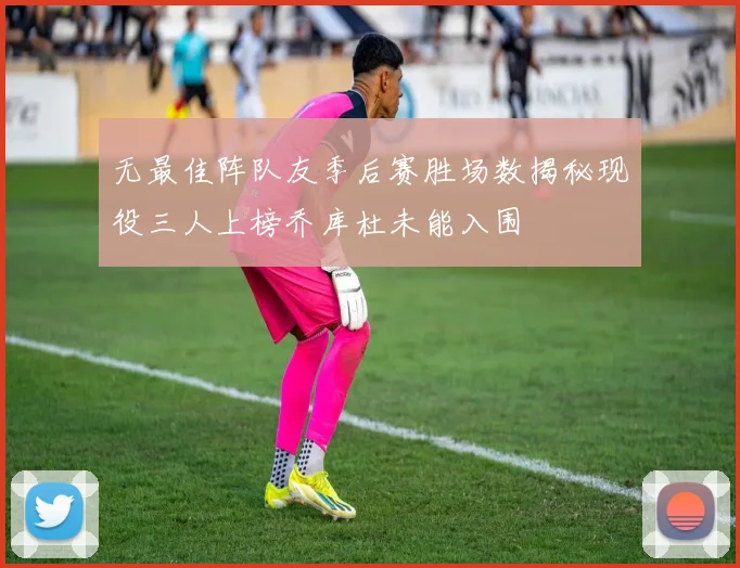 无最佳阵队友季后赛胜场数揭秘现役三人上榜乔库杜未能入围